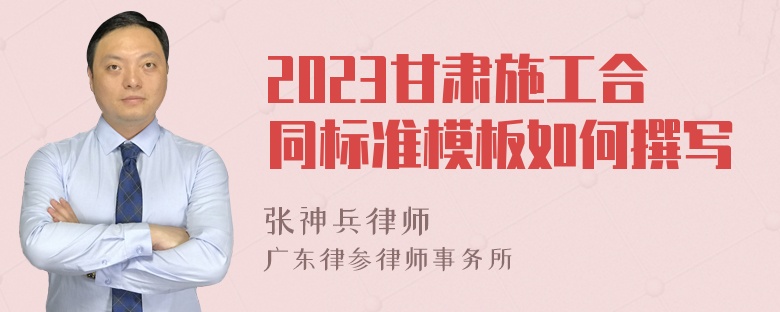 2023甘肃施工合同标准模板如何撰写