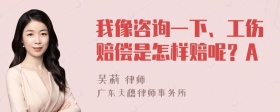 我像咨询一下、工伤赔偿是怎样赔呢？A