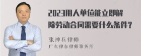 2023用人单位能立即解除劳动合同需要什么条件？