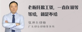 老板托歉工资，一直在说等等给，就是不给