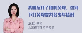 我朋友打了他的父母，咨询下打父母要判多少年徒刑