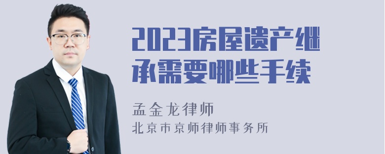 2023房屋遗产继承需要哪些手续