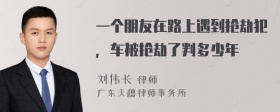 一个朋友在路上遇到抢劫犯，车被抢劫了判多少年