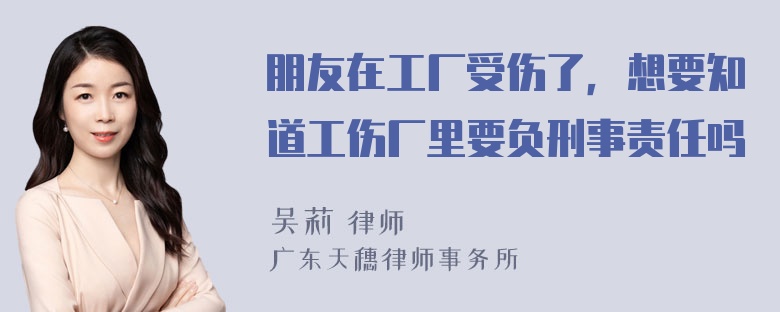 朋友在工厂受伤了，想要知道工伤厂里要负刑事责任吗