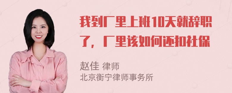 我到厂里上班10天就辞职了，厂里该如何还扣社保