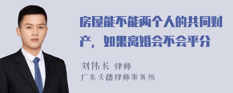 房屋能不能两个人的共同财产，如果离婚会不会平分