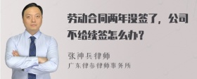 劳动合同两年没签了，公司不给续签怎么办？