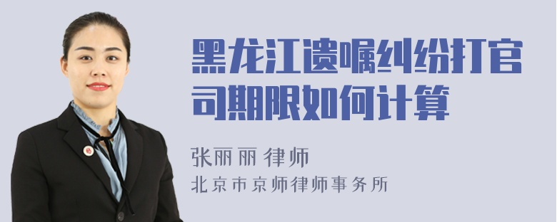 黑龙江遗嘱纠纷打官司期限如何计算