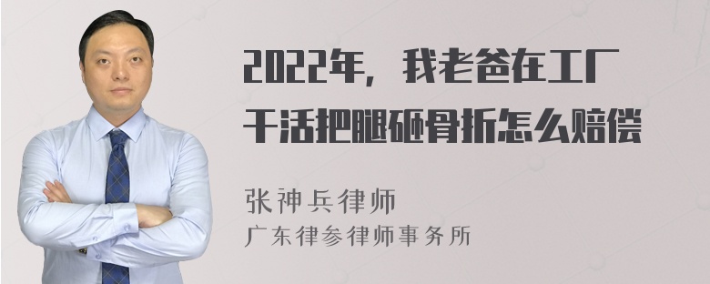 2022年，我老爸在工厂干活把腿砸骨折怎么赔偿