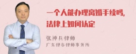 一个人能办理离婚手续吗，法律上如何认定