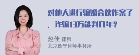 对他人进行骗婚合伙作案了，诈骗13万能判几年？