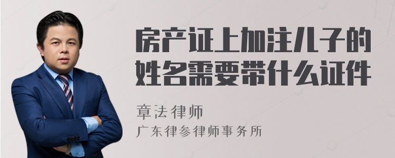 房产证上加注儿子的姓名需要带什么证件