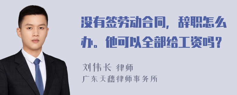 没有签劳动合同，辞职怎么办。他可以全部给工资吗？