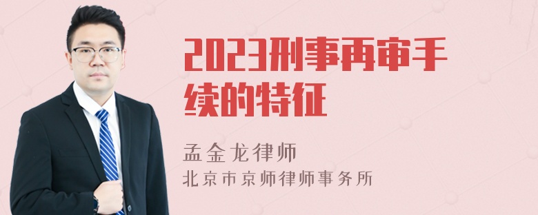 2023刑事再审手续的特征