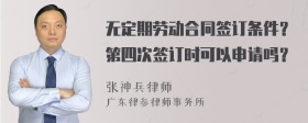 无定期劳动合同签订条件？第四次签订时可以申请吗？