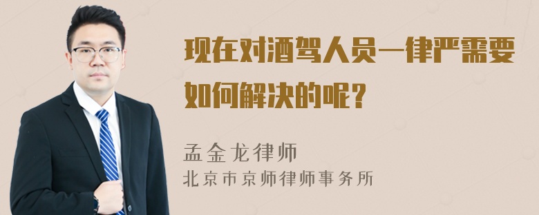 现在对酒驾人员一律严需要如何解决的呢？