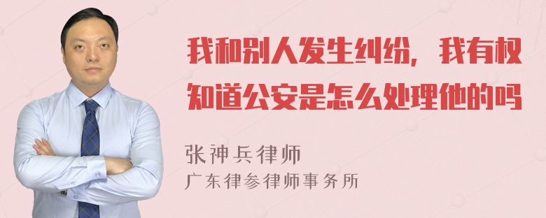 我和别人发生纠纷，我有权知道公安是怎么处理他的吗