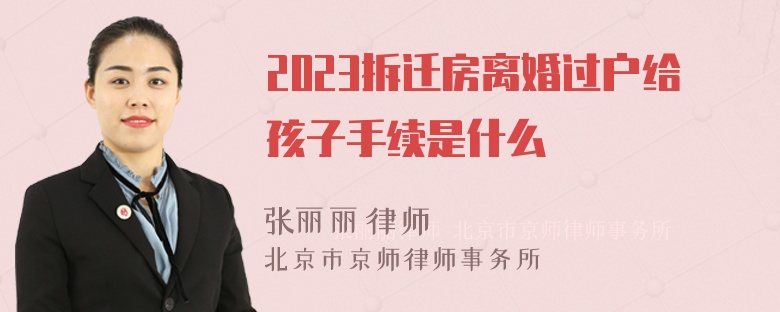 2023拆迁房离婚过户给孩子手续是什么