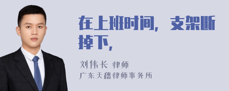 在上班时间，支架断掉下，