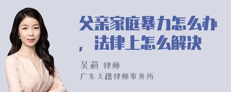 父亲家庭暴力怎么办，法律上怎么解决