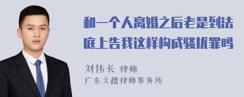 和一个人离婚之后老是到法庭上告我这样构成骚扰罪吗