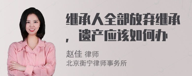 继承人全部放弃继承，遗产应该如何办