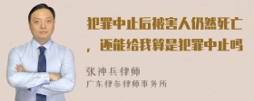 犯罪中止后被害人仍然死亡，还能给我算是犯罪中止吗