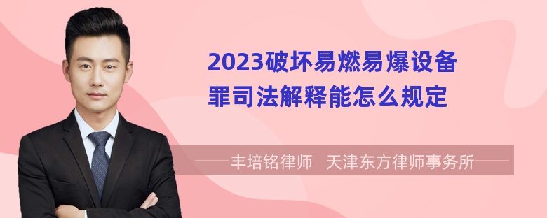 2023破坏易燃易爆设备罪司法解释能怎么规定