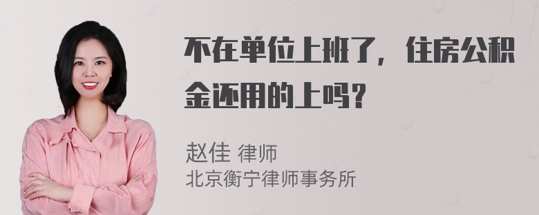 不在单位上班了，住房公积金还用的上吗？