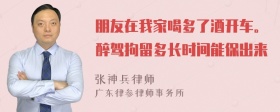 朋友在我家喝多了酒开车。醉驾拘留多长时间能保出来