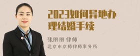 2023如何异地办理结婚手续