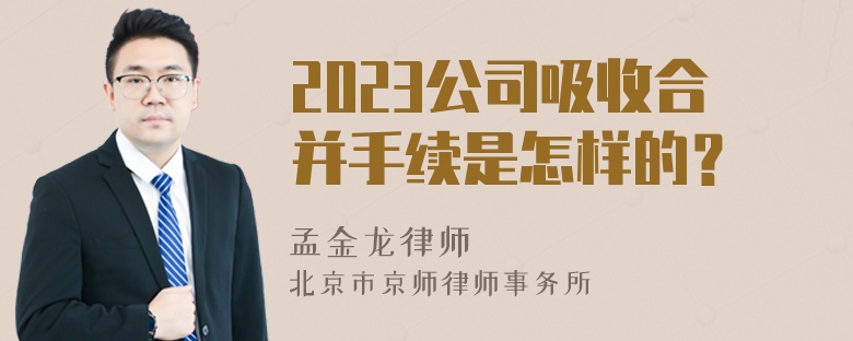 2023公司吸收合并手续是怎样的？