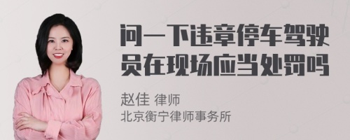 问一下违章停车驾驶员在现场应当处罚吗