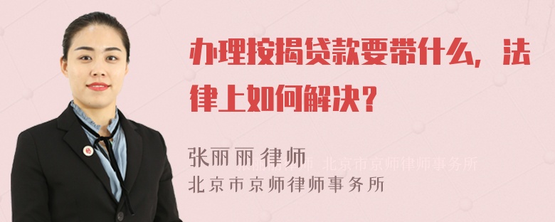 办理按揭贷款要带什么，法律上如何解决？