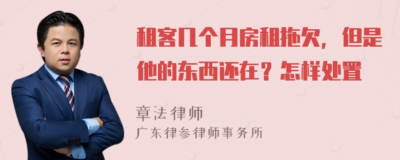 租客几个月房租拖欠，但是他的东西还在？怎样处置