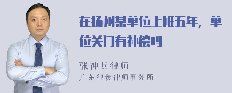 在扬州某单位上班五年，单位关门有补偿吗