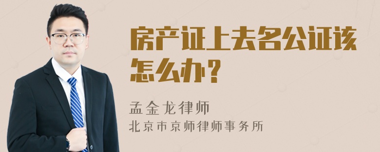 房产证上去名公证该怎么办？