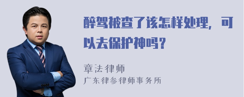 醉驾被查了该怎样处理，可以去保护神吗？