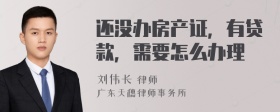 还没办房产证，有贷款，需要怎么办理