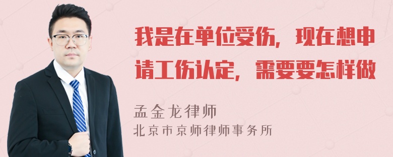 我是在单位受伤，现在想申请工伤认定，需要要怎样做