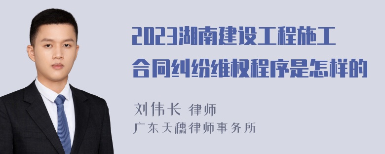 2023湖南建设工程施工合同纠纷维权程序是怎样的