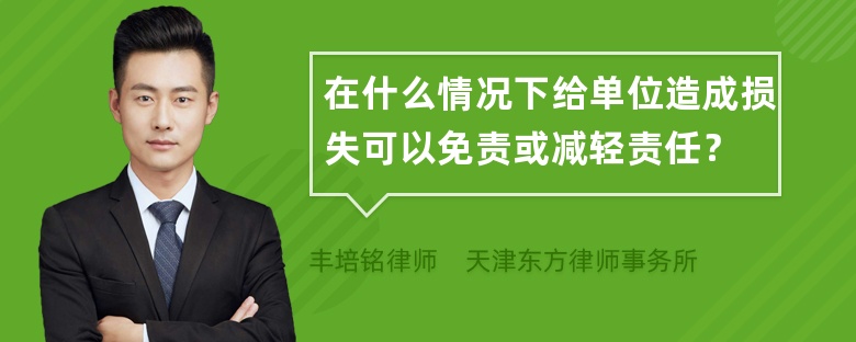 在什么情况下给单位造成损失可以免责或减轻责任？