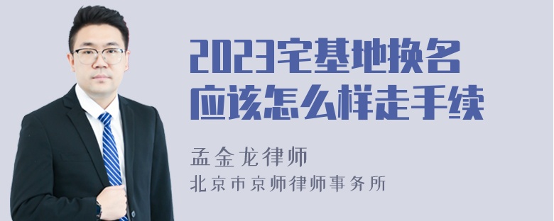 2023宅基地换名应该怎么样走手续