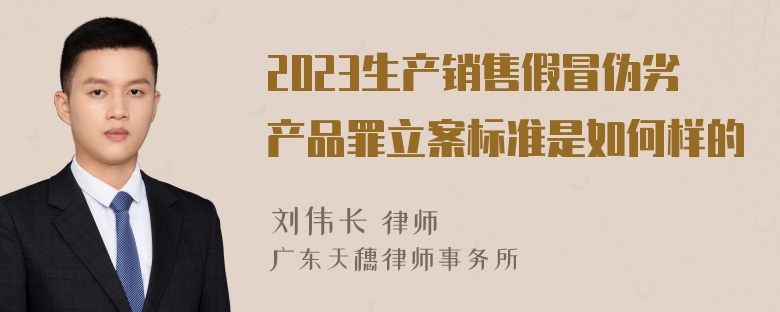 2023生产销售假冒伪劣产品罪立案标准是如何样的