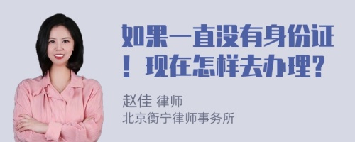 如果一直没有身份证！现在怎样去办理？