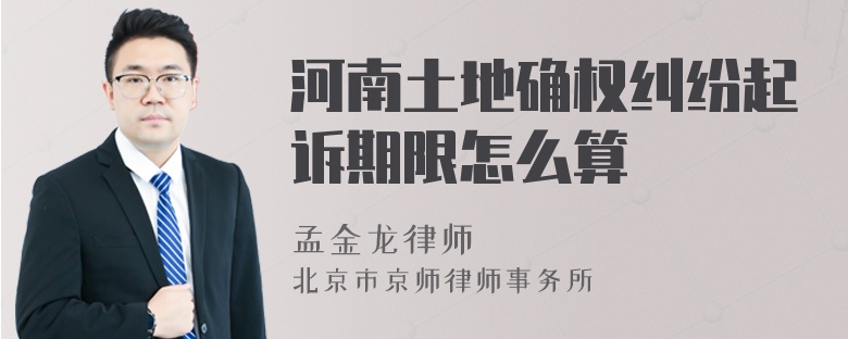 河南土地确权纠纷起诉期限怎么算