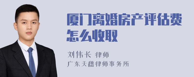 厦门离婚房产评估费怎么收取