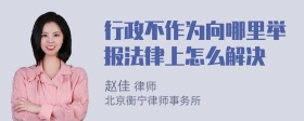 行政不作为向哪里举报法律上怎么解决