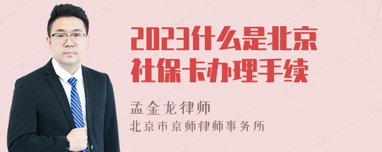 2023什么是北京社保卡办理手续