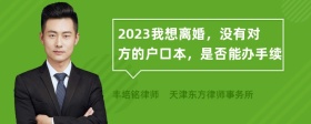 2023我想离婚，没有对方的户口本，是否能办手续